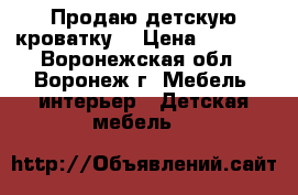 Продаю детскую кроватку. › Цена ­ 2 000 - Воронежская обл., Воронеж г. Мебель, интерьер » Детская мебель   